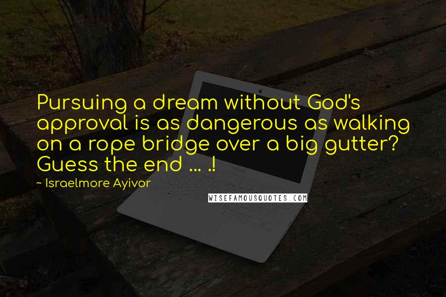 Israelmore Ayivor Quotes: Pursuing a dream without God's approval is as dangerous as walking on a rope bridge over a big gutter? Guess the end ... .!