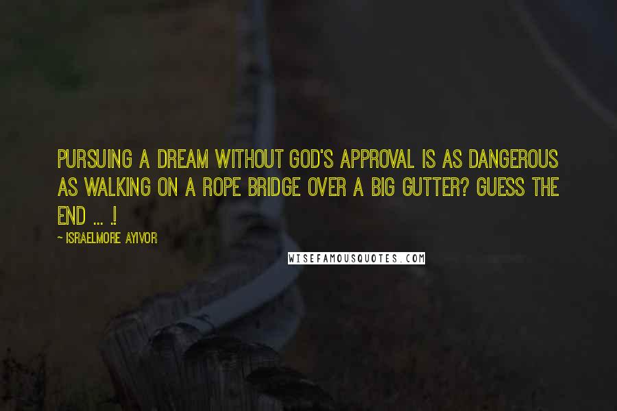 Israelmore Ayivor Quotes: Pursuing a dream without God's approval is as dangerous as walking on a rope bridge over a big gutter? Guess the end ... .!