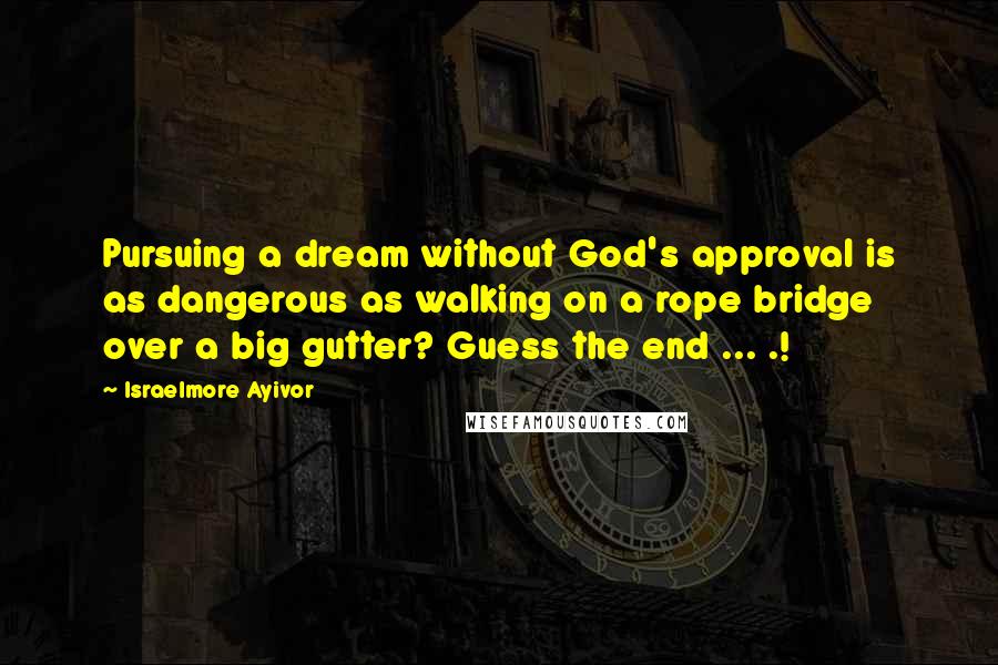 Israelmore Ayivor Quotes: Pursuing a dream without God's approval is as dangerous as walking on a rope bridge over a big gutter? Guess the end ... .!