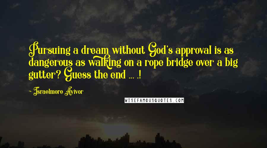 Israelmore Ayivor Quotes: Pursuing a dream without God's approval is as dangerous as walking on a rope bridge over a big gutter? Guess the end ... .!