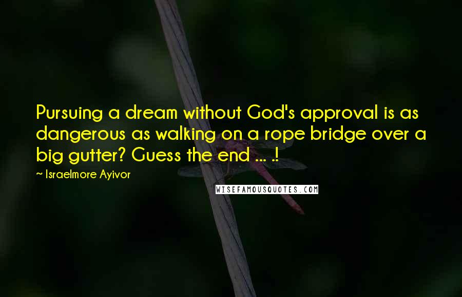 Israelmore Ayivor Quotes: Pursuing a dream without God's approval is as dangerous as walking on a rope bridge over a big gutter? Guess the end ... .!