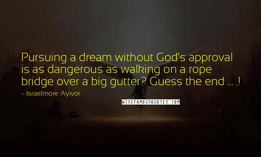 Israelmore Ayivor Quotes: Pursuing a dream without God's approval is as dangerous as walking on a rope bridge over a big gutter? Guess the end ... .!