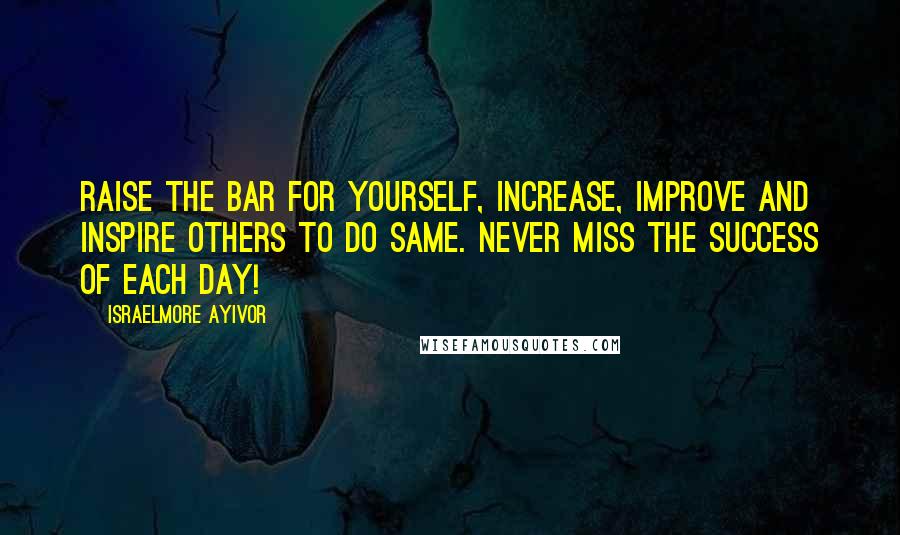 Israelmore Ayivor Quotes: Raise the bar for yourself, increase, improve and inspire others to do same. Never miss the success of each day!