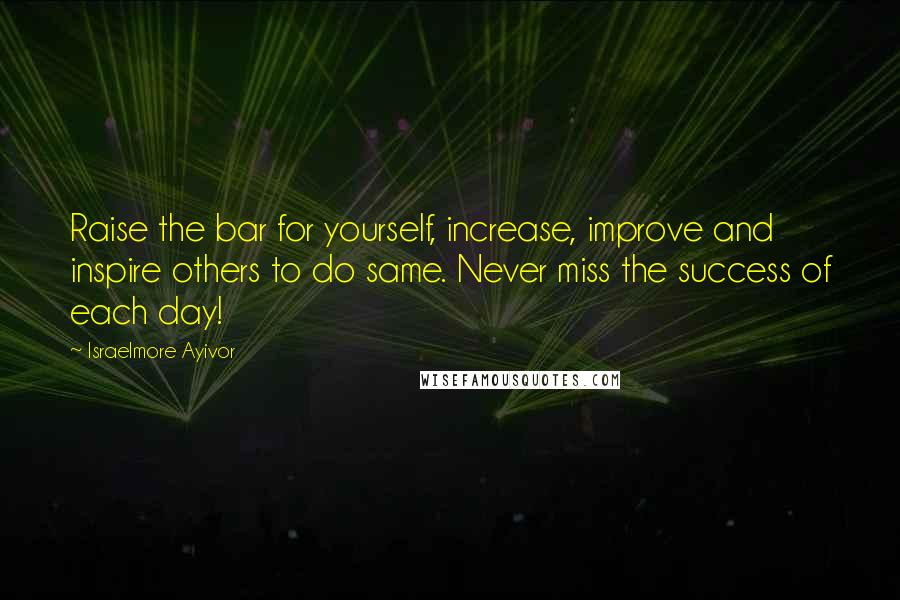 Israelmore Ayivor Quotes: Raise the bar for yourself, increase, improve and inspire others to do same. Never miss the success of each day!