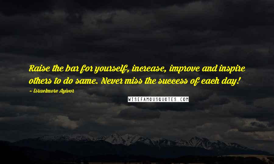 Israelmore Ayivor Quotes: Raise the bar for yourself, increase, improve and inspire others to do same. Never miss the success of each day!