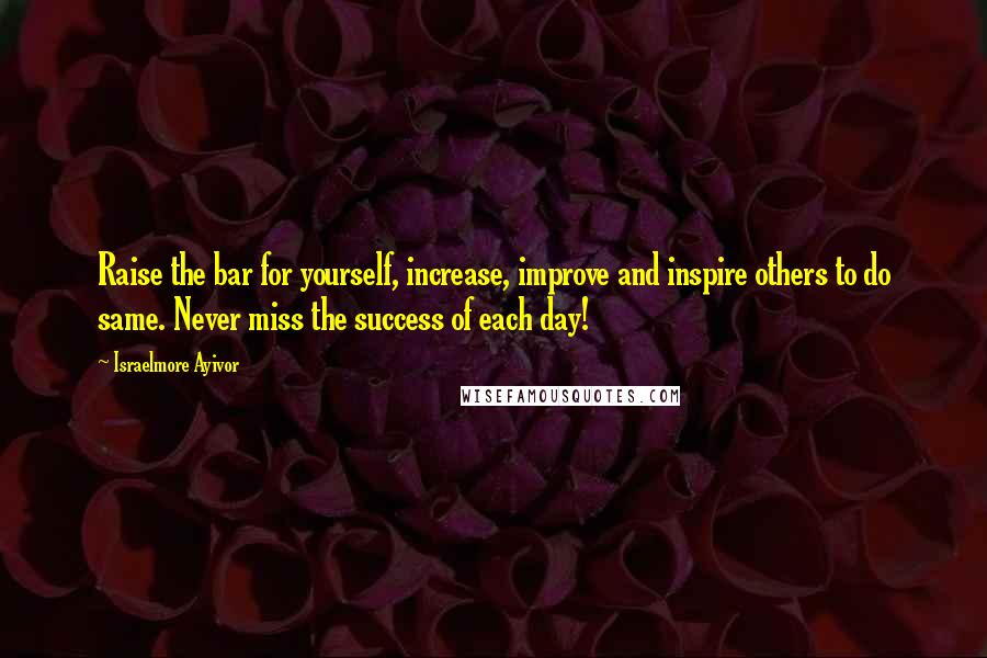 Israelmore Ayivor Quotes: Raise the bar for yourself, increase, improve and inspire others to do same. Never miss the success of each day!