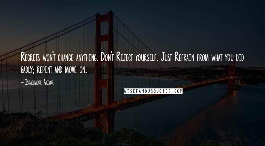 Israelmore Ayivor Quotes: Regrets won't change anything. Don't Reject yourself. Just Refrain from what you did badly; repent and move on.