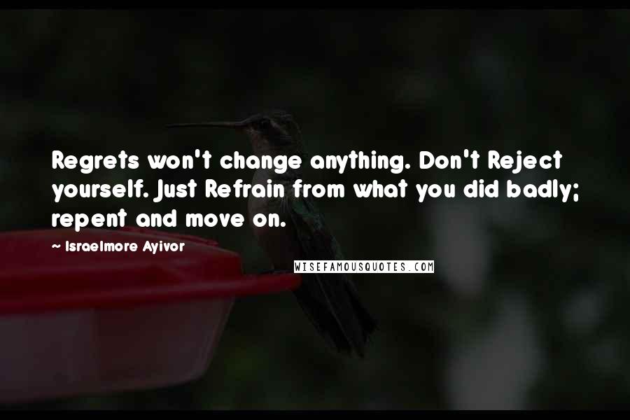 Israelmore Ayivor Quotes: Regrets won't change anything. Don't Reject yourself. Just Refrain from what you did badly; repent and move on.