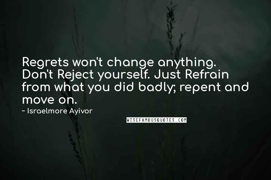 Israelmore Ayivor Quotes: Regrets won't change anything. Don't Reject yourself. Just Refrain from what you did badly; repent and move on.