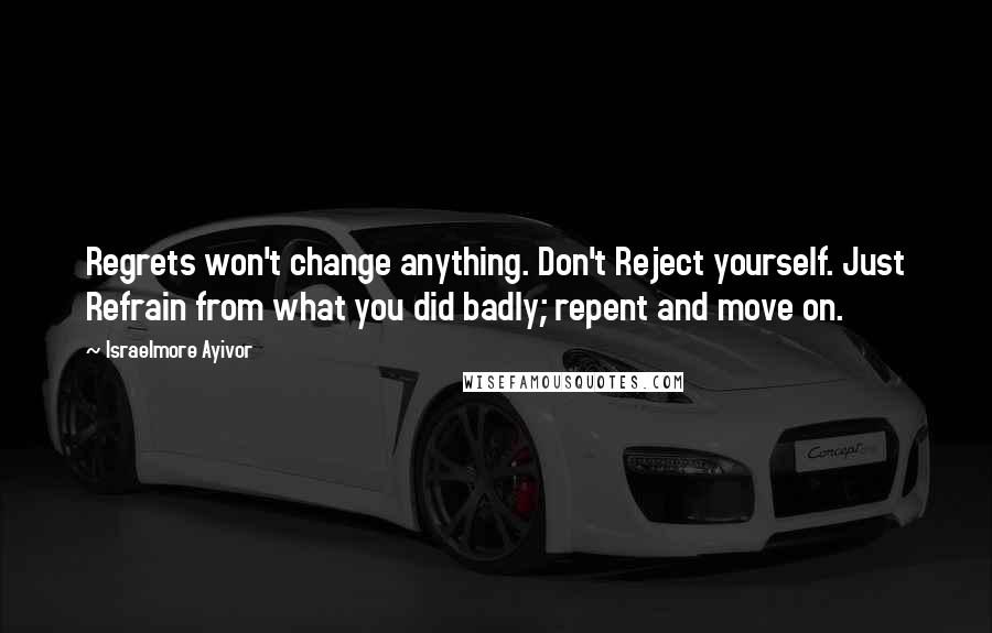 Israelmore Ayivor Quotes: Regrets won't change anything. Don't Reject yourself. Just Refrain from what you did badly; repent and move on.