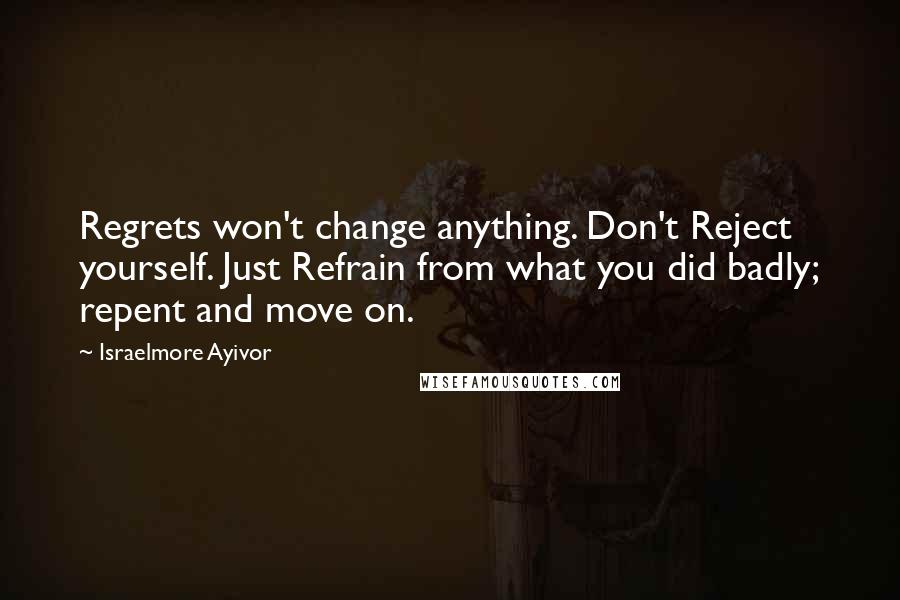 Israelmore Ayivor Quotes: Regrets won't change anything. Don't Reject yourself. Just Refrain from what you did badly; repent and move on.