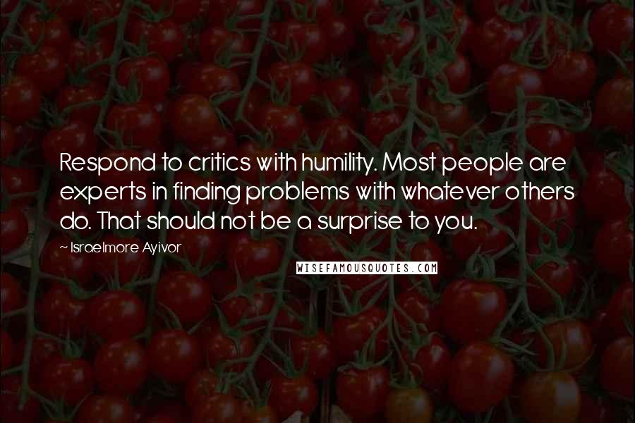 Israelmore Ayivor Quotes: Respond to critics with humility. Most people are experts in finding problems with whatever others do. That should not be a surprise to you.