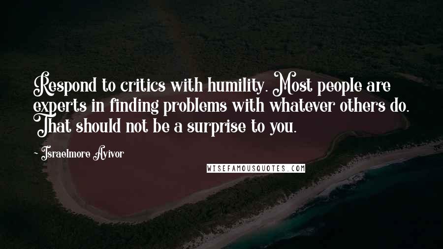 Israelmore Ayivor Quotes: Respond to critics with humility. Most people are experts in finding problems with whatever others do. That should not be a surprise to you.