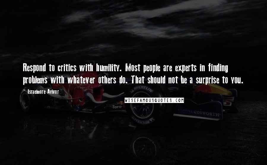 Israelmore Ayivor Quotes: Respond to critics with humility. Most people are experts in finding problems with whatever others do. That should not be a surprise to you.