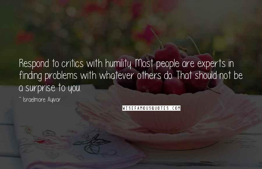 Israelmore Ayivor Quotes: Respond to critics with humility. Most people are experts in finding problems with whatever others do. That should not be a surprise to you.