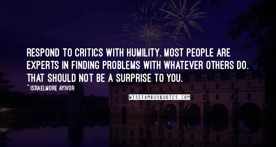 Israelmore Ayivor Quotes: Respond to critics with humility. Most people are experts in finding problems with whatever others do. That should not be a surprise to you.