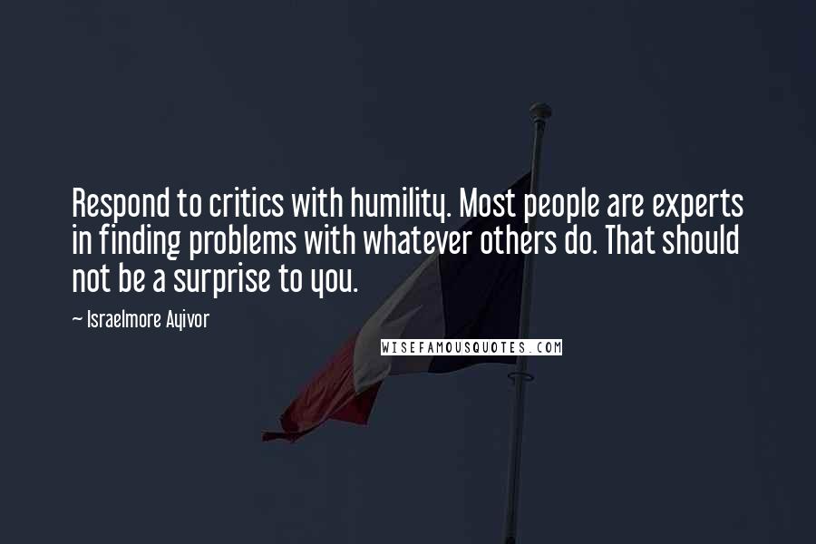 Israelmore Ayivor Quotes: Respond to critics with humility. Most people are experts in finding problems with whatever others do. That should not be a surprise to you.