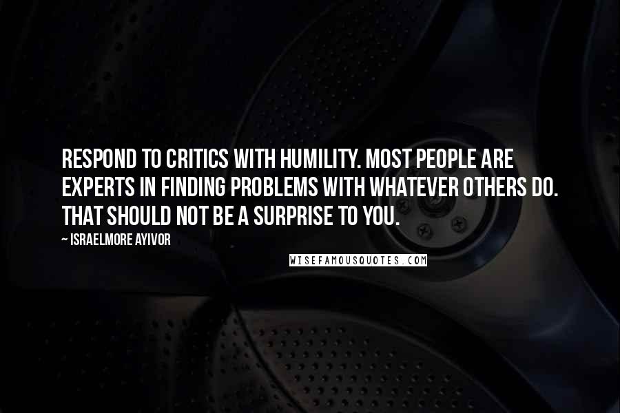 Israelmore Ayivor Quotes: Respond to critics with humility. Most people are experts in finding problems with whatever others do. That should not be a surprise to you.