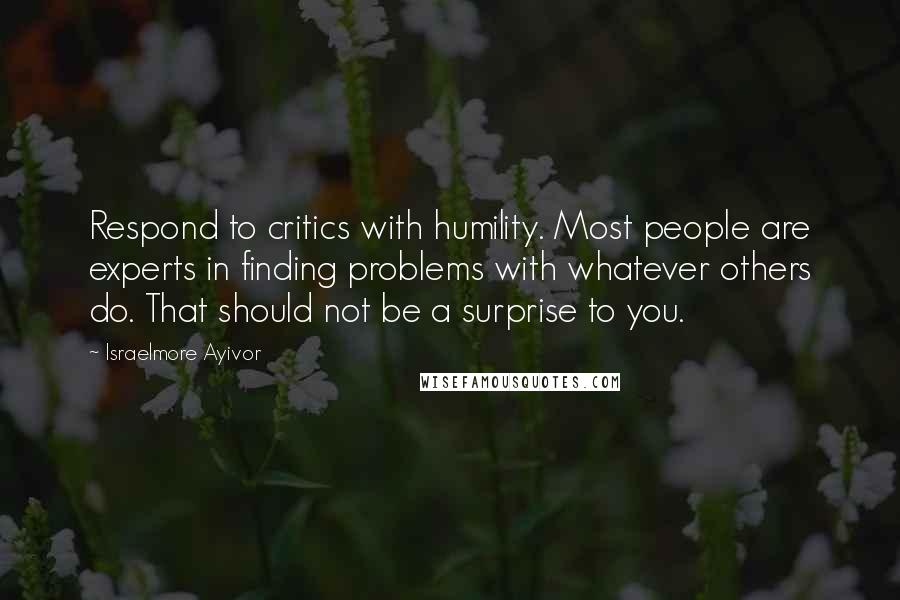 Israelmore Ayivor Quotes: Respond to critics with humility. Most people are experts in finding problems with whatever others do. That should not be a surprise to you.