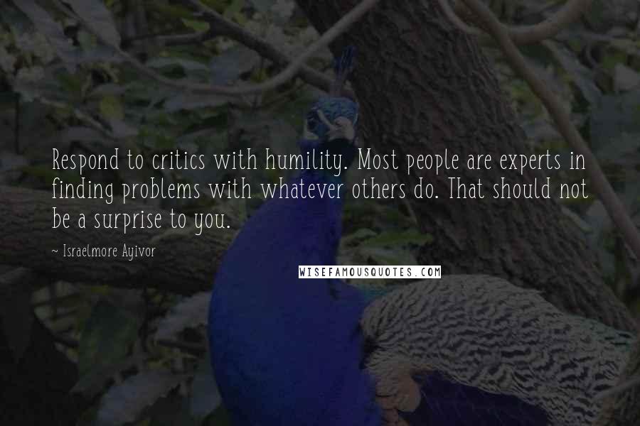Israelmore Ayivor Quotes: Respond to critics with humility. Most people are experts in finding problems with whatever others do. That should not be a surprise to you.
