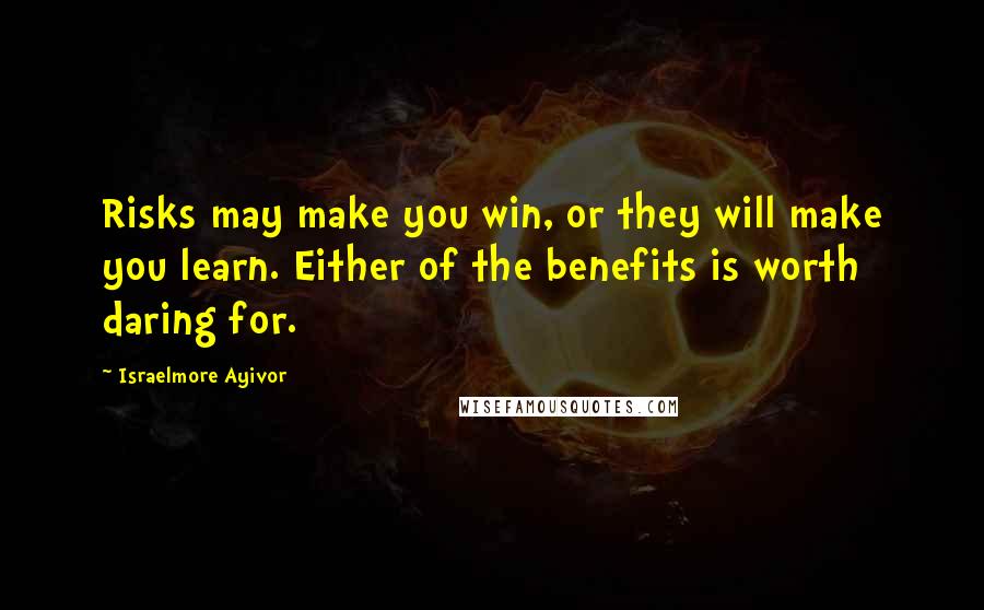 Israelmore Ayivor Quotes: Risks may make you win, or they will make you learn. Either of the benefits is worth daring for.