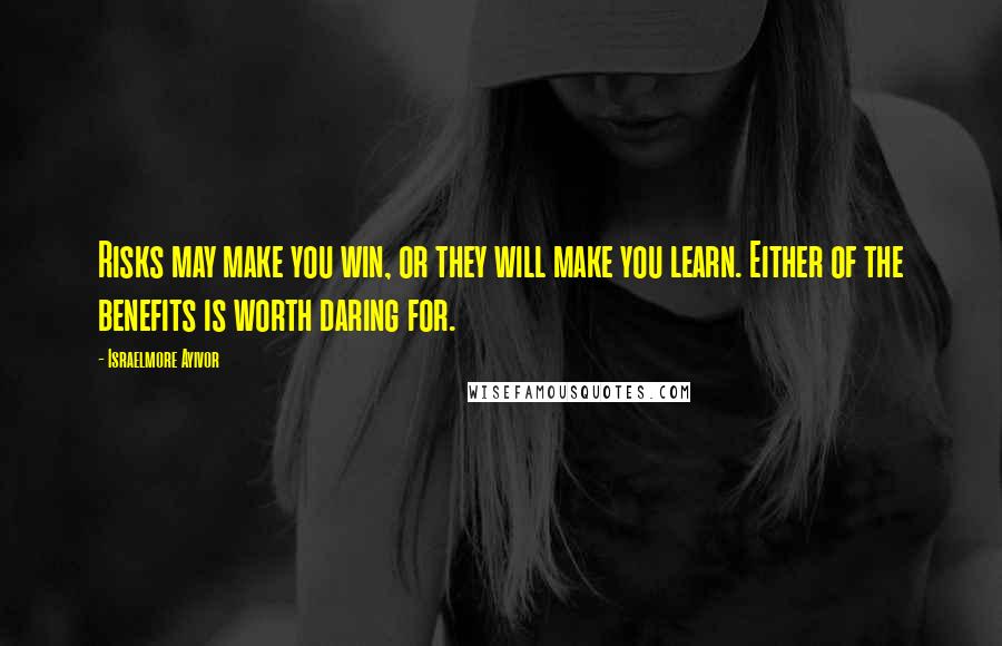 Israelmore Ayivor Quotes: Risks may make you win, or they will make you learn. Either of the benefits is worth daring for.