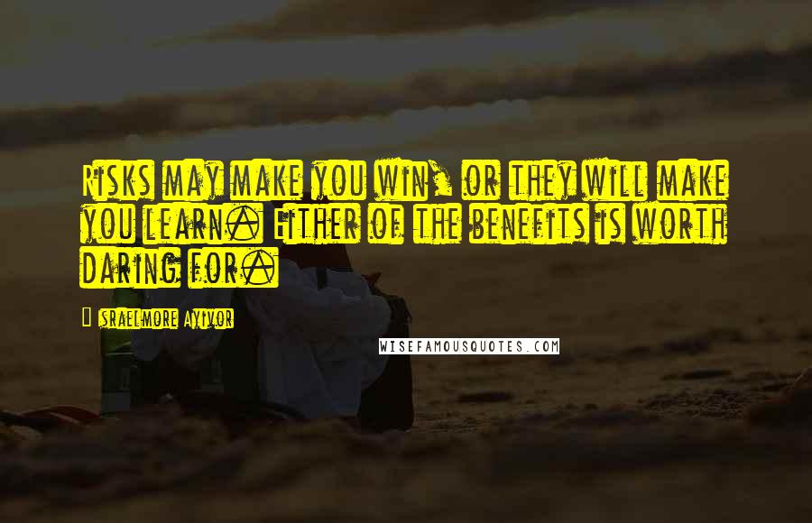 Israelmore Ayivor Quotes: Risks may make you win, or they will make you learn. Either of the benefits is worth daring for.