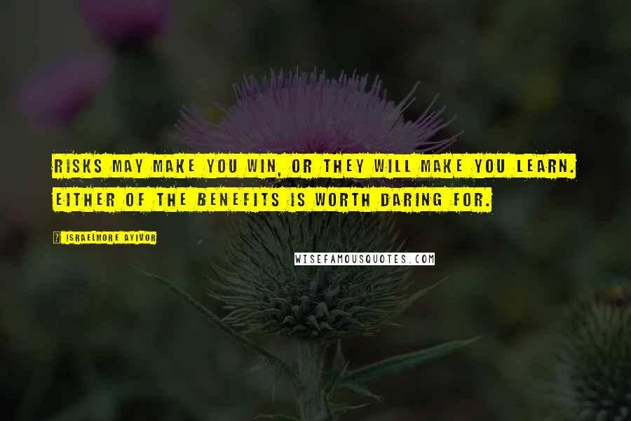 Israelmore Ayivor Quotes: Risks may make you win, or they will make you learn. Either of the benefits is worth daring for.