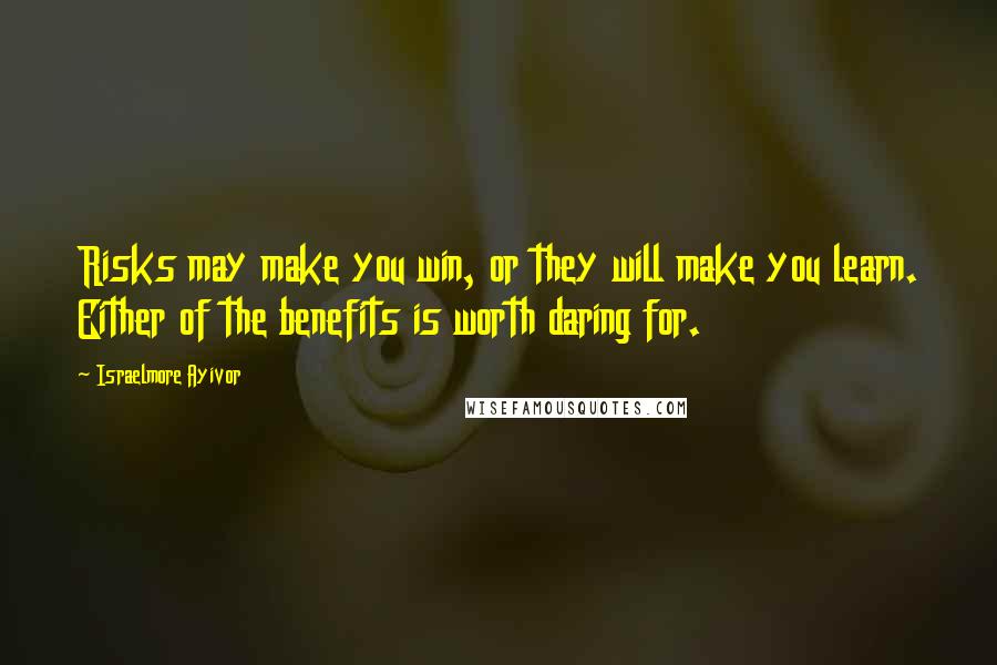 Israelmore Ayivor Quotes: Risks may make you win, or they will make you learn. Either of the benefits is worth daring for.