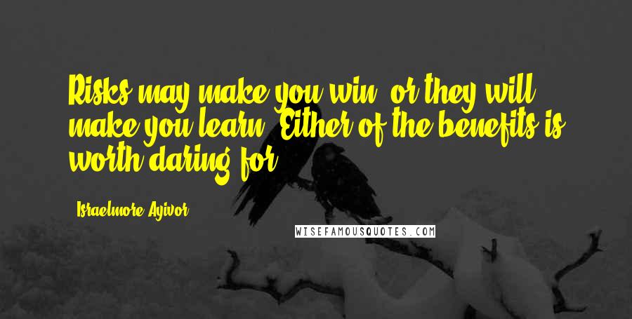 Israelmore Ayivor Quotes: Risks may make you win, or they will make you learn. Either of the benefits is worth daring for.