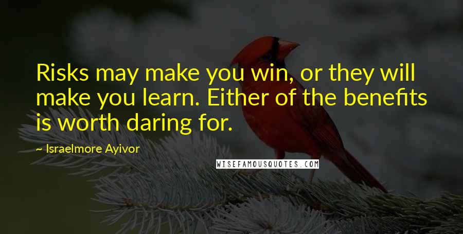 Israelmore Ayivor Quotes: Risks may make you win, or they will make you learn. Either of the benefits is worth daring for.