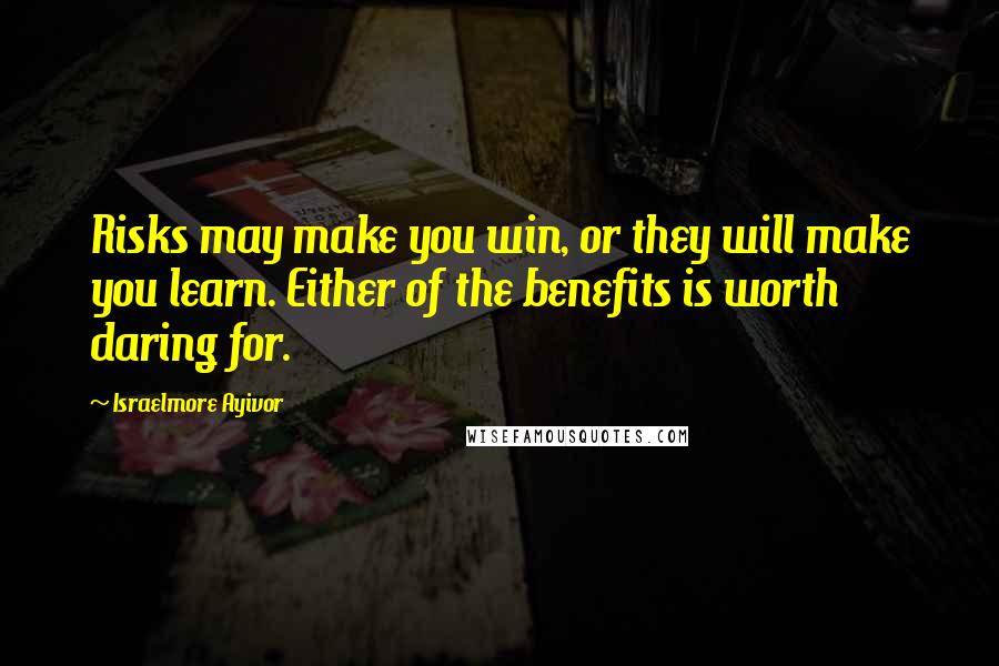 Israelmore Ayivor Quotes: Risks may make you win, or they will make you learn. Either of the benefits is worth daring for.