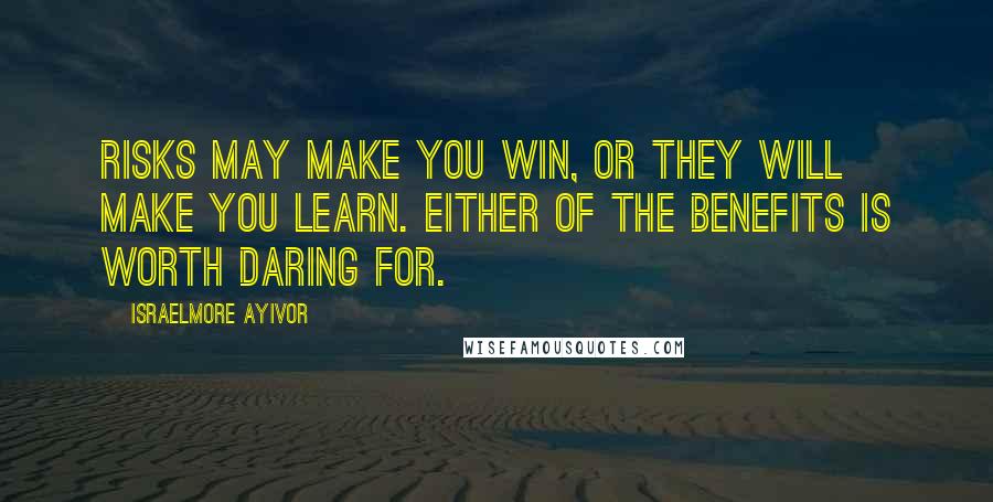Israelmore Ayivor Quotes: Risks may make you win, or they will make you learn. Either of the benefits is worth daring for.