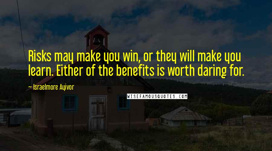 Israelmore Ayivor Quotes: Risks may make you win, or they will make you learn. Either of the benefits is worth daring for.