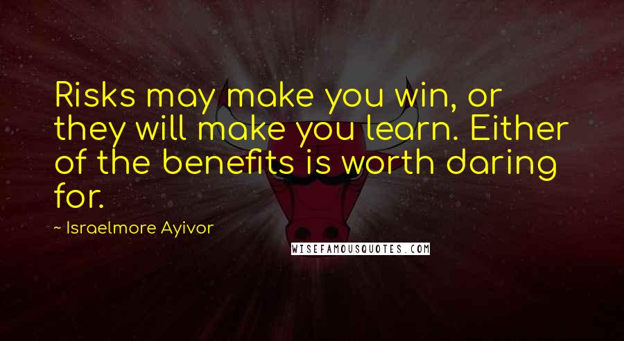 Israelmore Ayivor Quotes: Risks may make you win, or they will make you learn. Either of the benefits is worth daring for.