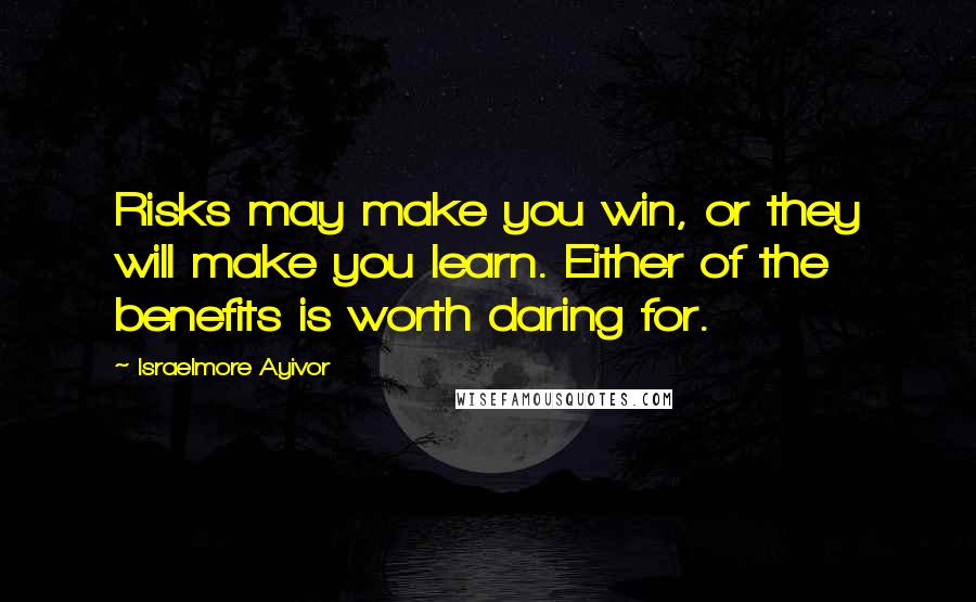 Israelmore Ayivor Quotes: Risks may make you win, or they will make you learn. Either of the benefits is worth daring for.