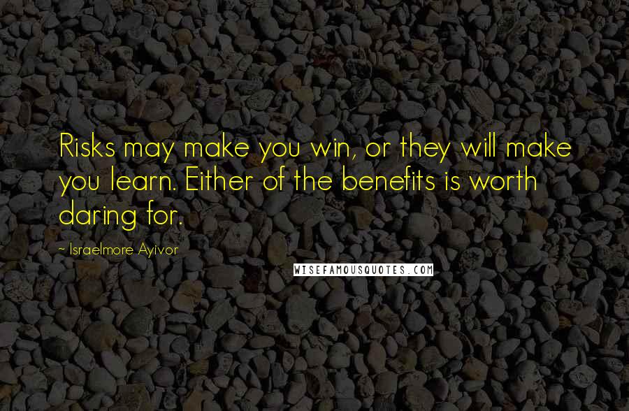 Israelmore Ayivor Quotes: Risks may make you win, or they will make you learn. Either of the benefits is worth daring for.