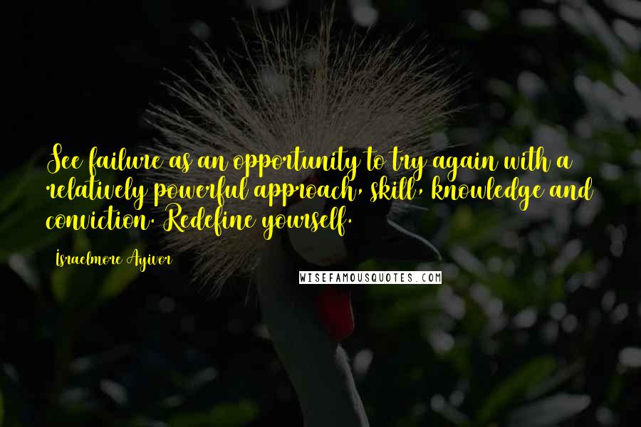 Israelmore Ayivor Quotes: See failure as an opportunity to try again with a relatively powerful approach, skill, knowledge and conviction. Redefine yourself.