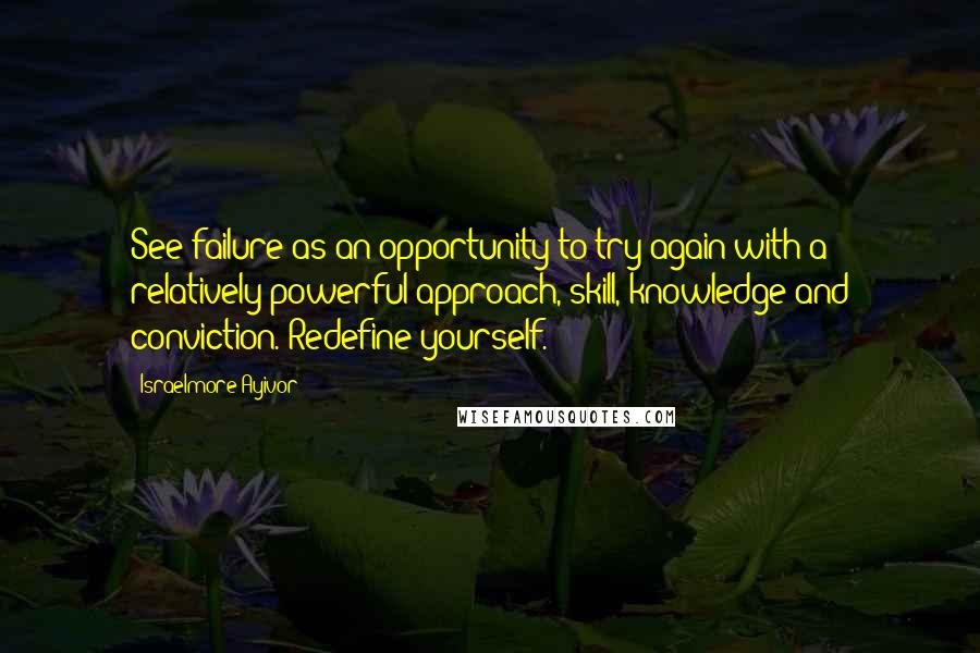 Israelmore Ayivor Quotes: See failure as an opportunity to try again with a relatively powerful approach, skill, knowledge and conviction. Redefine yourself.