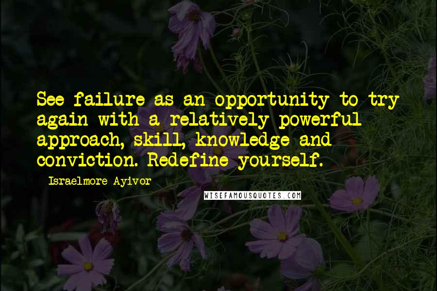 Israelmore Ayivor Quotes: See failure as an opportunity to try again with a relatively powerful approach, skill, knowledge and conviction. Redefine yourself.