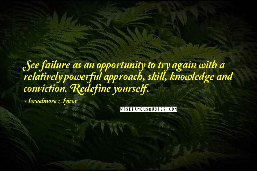 Israelmore Ayivor Quotes: See failure as an opportunity to try again with a relatively powerful approach, skill, knowledge and conviction. Redefine yourself.
