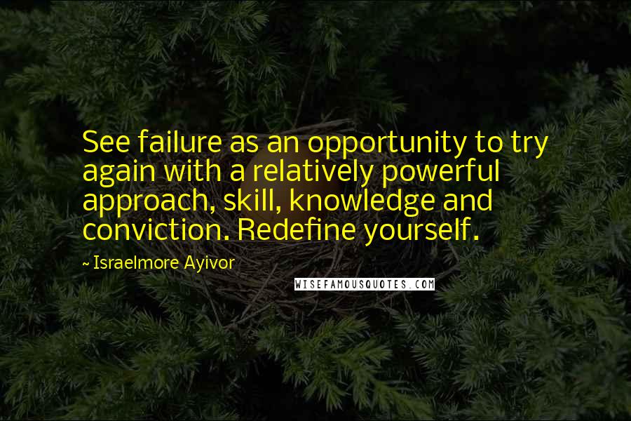 Israelmore Ayivor Quotes: See failure as an opportunity to try again with a relatively powerful approach, skill, knowledge and conviction. Redefine yourself.