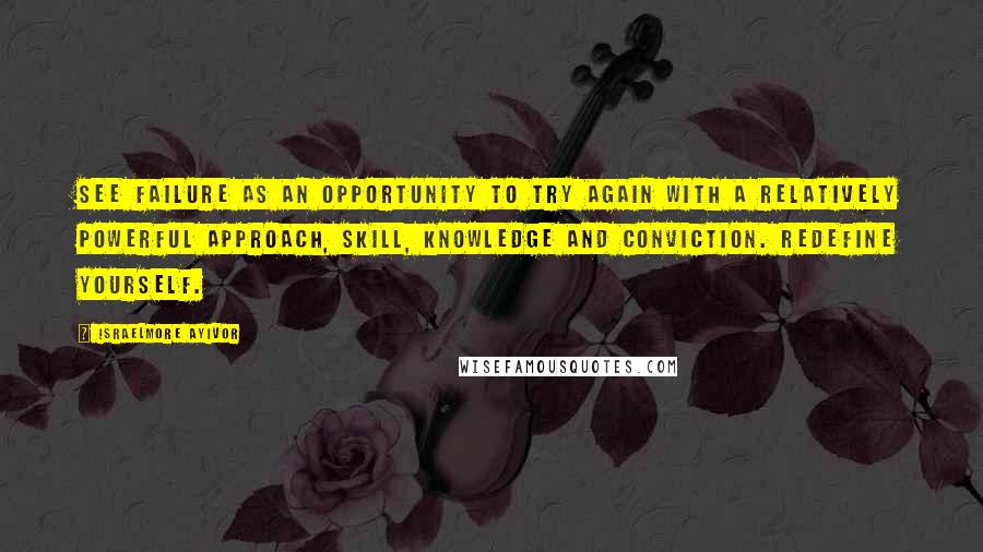 Israelmore Ayivor Quotes: See failure as an opportunity to try again with a relatively powerful approach, skill, knowledge and conviction. Redefine yourself.
