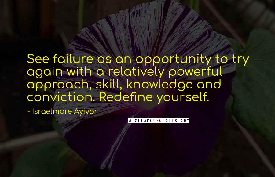 Israelmore Ayivor Quotes: See failure as an opportunity to try again with a relatively powerful approach, skill, knowledge and conviction. Redefine yourself.