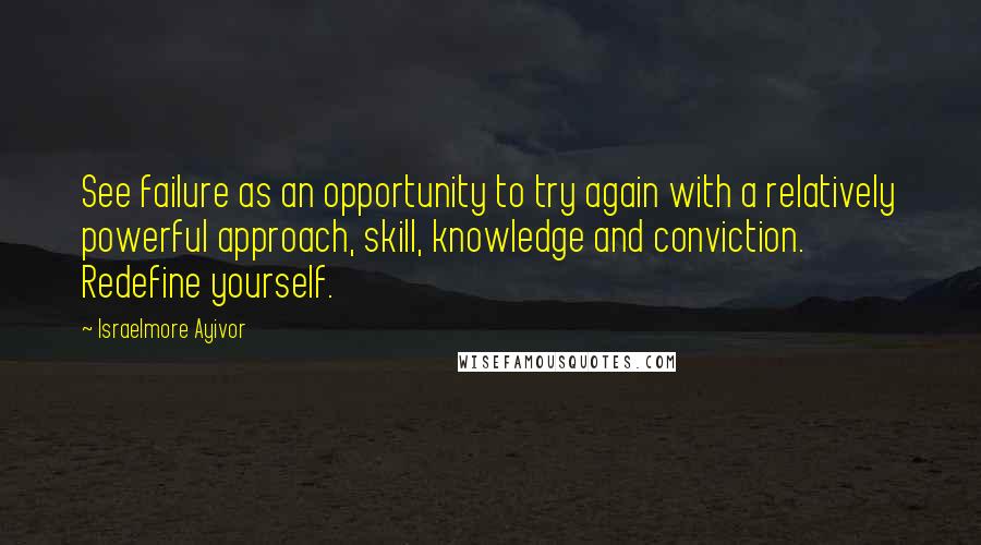 Israelmore Ayivor Quotes: See failure as an opportunity to try again with a relatively powerful approach, skill, knowledge and conviction. Redefine yourself.