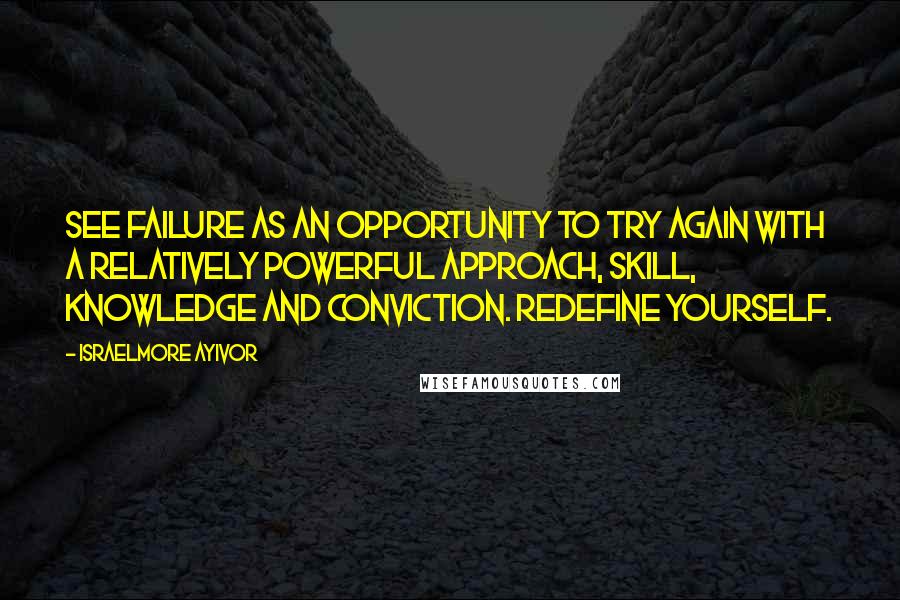 Israelmore Ayivor Quotes: See failure as an opportunity to try again with a relatively powerful approach, skill, knowledge and conviction. Redefine yourself.