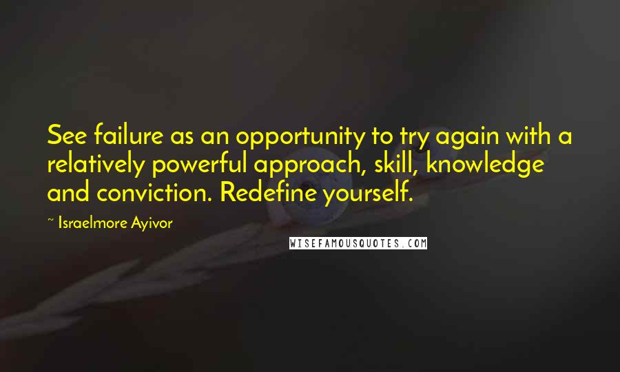 Israelmore Ayivor Quotes: See failure as an opportunity to try again with a relatively powerful approach, skill, knowledge and conviction. Redefine yourself.