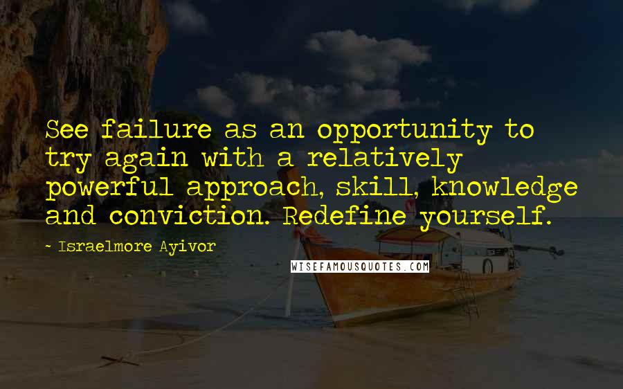 Israelmore Ayivor Quotes: See failure as an opportunity to try again with a relatively powerful approach, skill, knowledge and conviction. Redefine yourself.