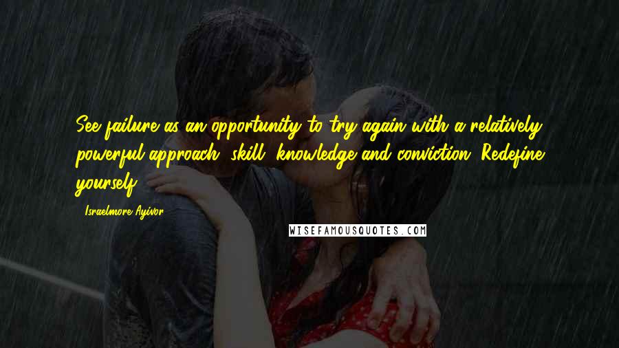 Israelmore Ayivor Quotes: See failure as an opportunity to try again with a relatively powerful approach, skill, knowledge and conviction. Redefine yourself.