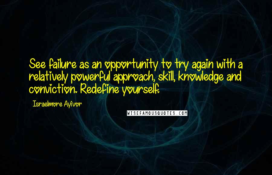 Israelmore Ayivor Quotes: See failure as an opportunity to try again with a relatively powerful approach, skill, knowledge and conviction. Redefine yourself.